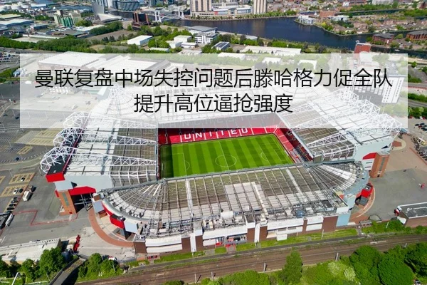 曼联复盘中场失控问题后滕哈格力促全队提升高位逼抢强度