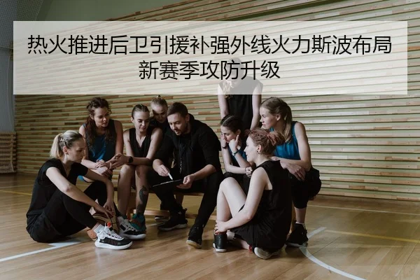 热火推进后卫引援补强外线火力斯波布局新赛季攻防升级