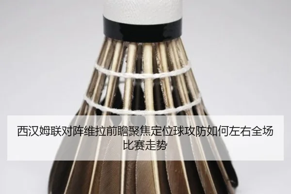 西汉姆联对阵维拉前瞻聚焦定位球攻防如何左右全场比赛走势