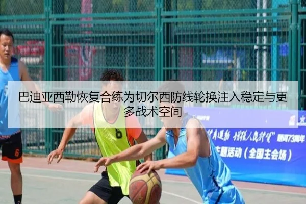 巴迪亚西勒恢复合练为切尔西防线轮换注入稳定与更多战术空间